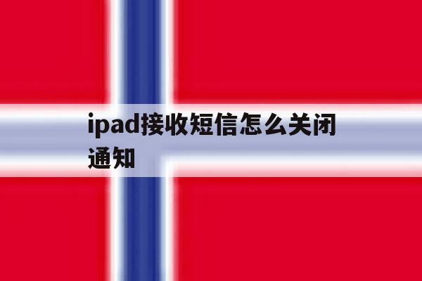 ipad接收短信怎么关闭通知 ipad接收短信怎么关闭通知