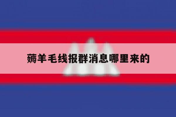 包含薅羊毛线报群消息哪里来的的词条 包含薅羊毛线报群消息哪里来的的词条