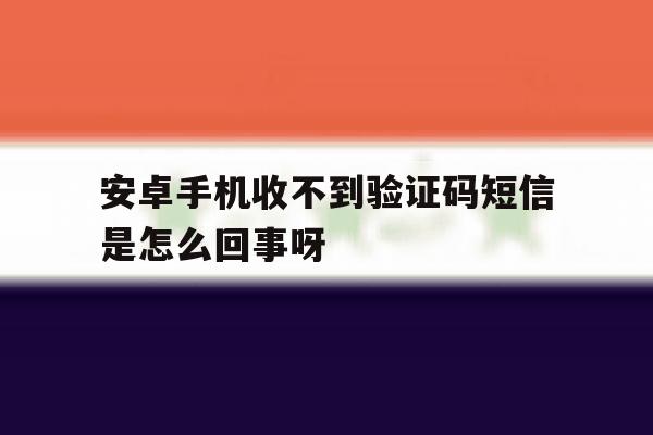 安卓手机收不到验证码短信是怎么回事呀的简单介绍 安卓手机收不到验证码短信是怎么回事呀的简单介绍