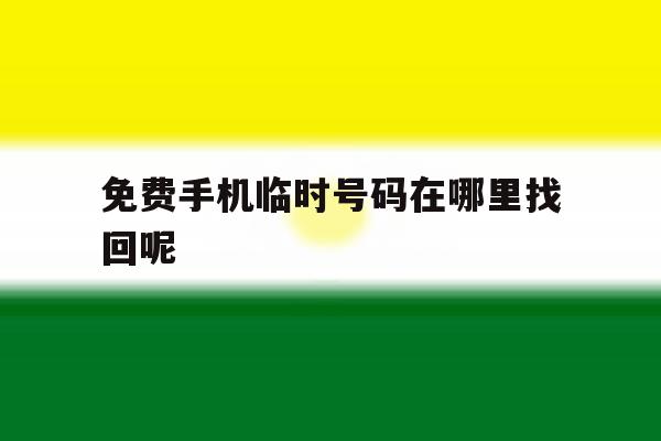 免费手机临时号码在哪里找回呢 免费手机临时号码在哪里找回呢