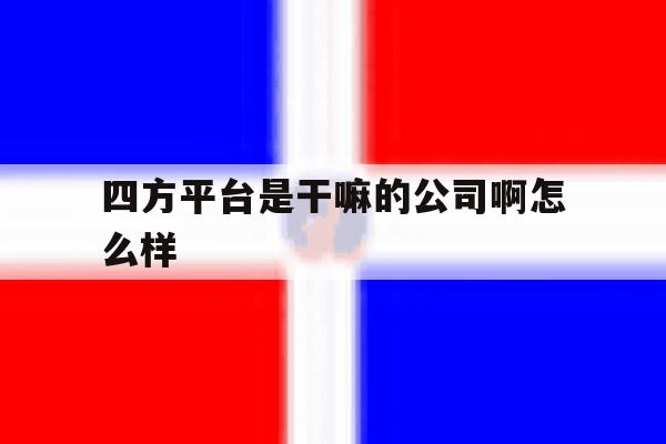 四方平台是干嘛的公司啊怎么样 四方平台是干嘛的公司啊怎么样