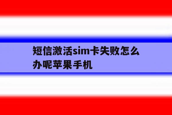 关于短信激活sim卡失败怎么办呢苹果手机的信息 关于短信激活sim卡失败怎么办呢苹果手机的信息