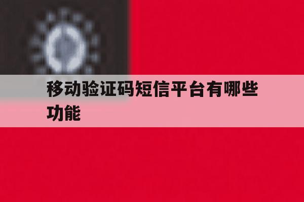 移动验证码短信平台有哪些功能 移动验证码短信平台有哪些功能