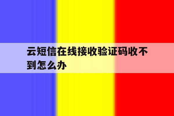 云短信在线接收验证码收不到怎么办 云短信在线接收验证码收不到怎么办