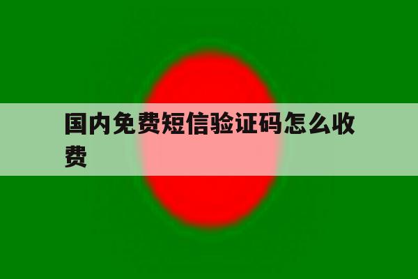 国内免费短信验证码怎么收费 国内免费短信验证码怎么收费