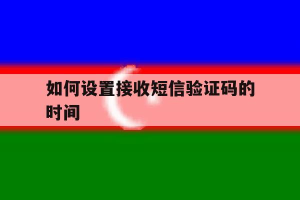 如何设置接收短信验证码的时间 如何设置接收短信验证码的时间