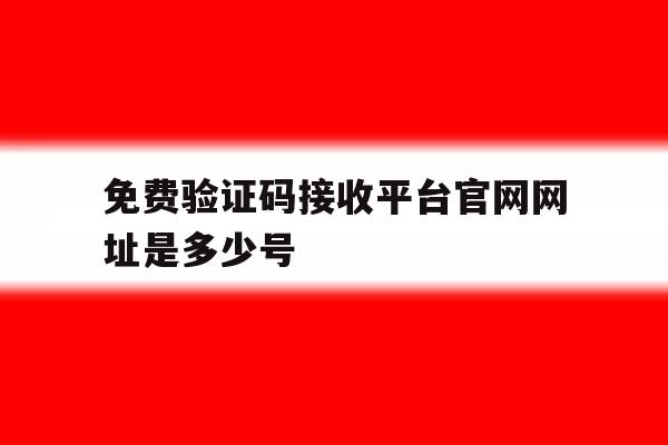 免费验证码接收平台官网网址是多少号 免费验证码接收平台官网网址是多少号