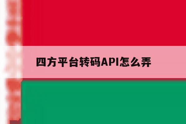 四方平台转码API怎么弄 四方平台转码API怎么弄