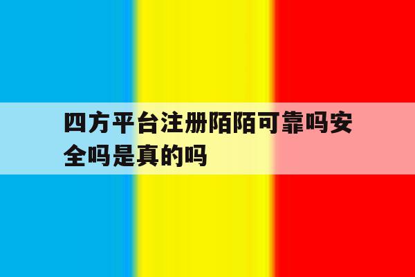 四方平台注册陌陌可靠吗安全吗是真的吗的简单介绍