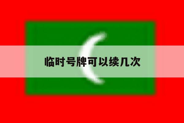 临时号牌可以续几次 临时号牌可以续几次