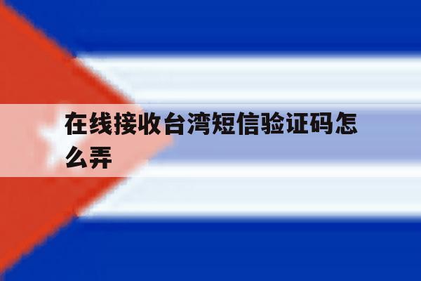 在线接收台湾短信验证码怎么弄 在线接收台湾短信验证码怎么弄