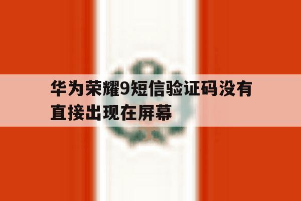 华为荣耀9短信验证码没有直接出现在屏幕 华为荣耀9短信验证码没有直接出现在屏幕