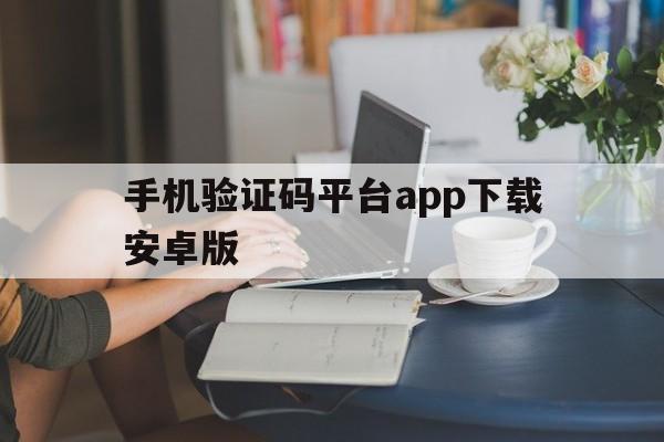 关于手机验证码平台app下载安卓版的信息 关于手机验证码平台app下载安卓版的信息