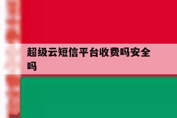 超级云短信平台收费吗安全吗 超级云短信平台收费吗安全吗