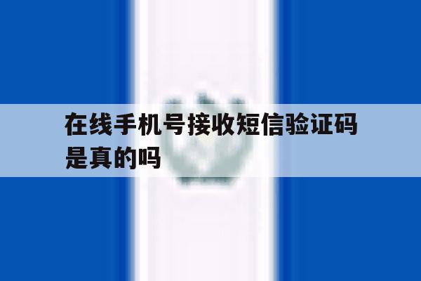 在线手机号接收短信验证码是真的吗 在线手机号接收短信验证码是真的吗