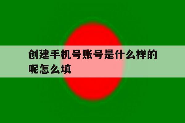创建手机号账号是什么样的呢怎么填 创建手机号账号是什么样的呢怎么填