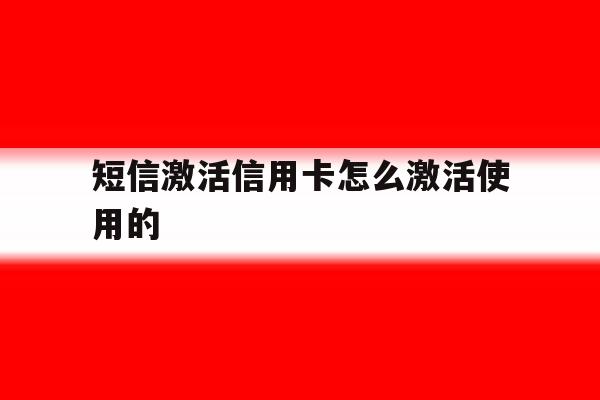 短信激活信用卡怎么激活使用的 短信激活信用卡怎么激活使用的
