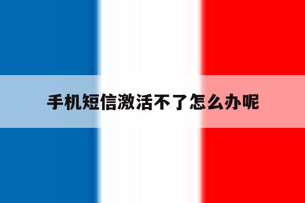 手机短信激活不了怎么办呢 手机短信激活不了怎么办呢