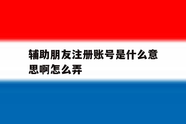 辅助朋友注册账号是什么意思啊怎么弄
