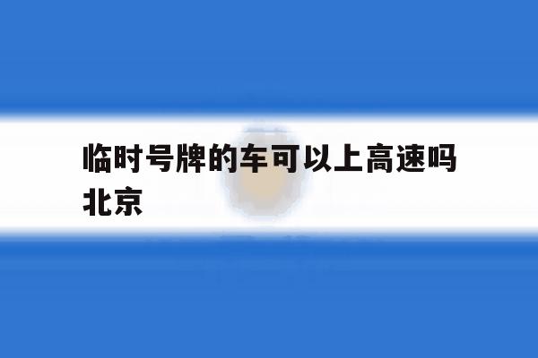 包含临时号牌的车可以上高速吗北京的词条 包含临时号牌的车可以上高速吗北京的词条