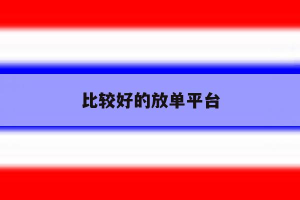 比较好的放单平台 比较好的放单平台