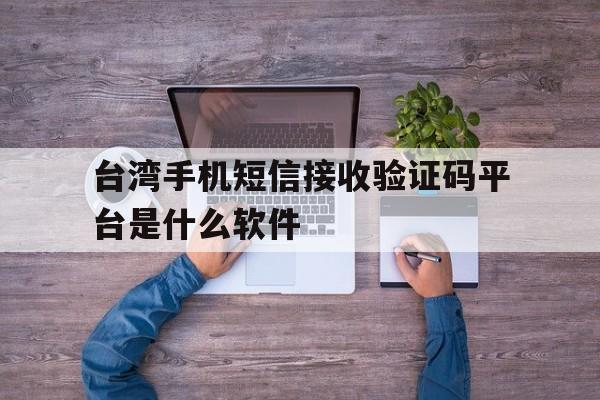 台湾手机短信接收验证码平台是什么软件 台湾手机短信接收验证码平台是什么软件