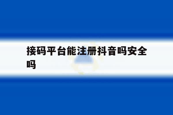 接码平台能注册抖音吗安全吗 接码平台能注册抖音吗安全吗