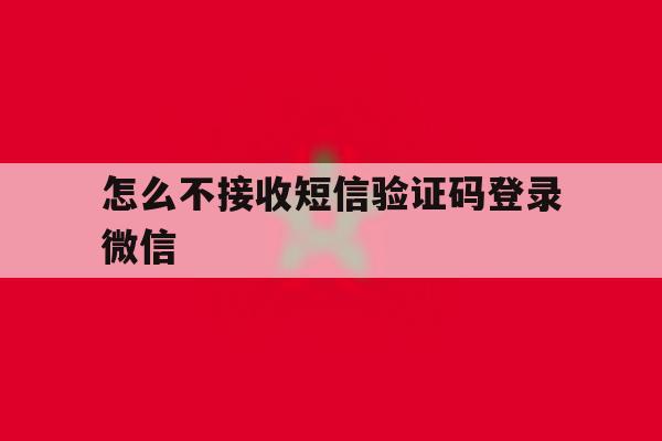 怎么不接收短信验证码登录微信 怎么不接收短信验证码登录微信