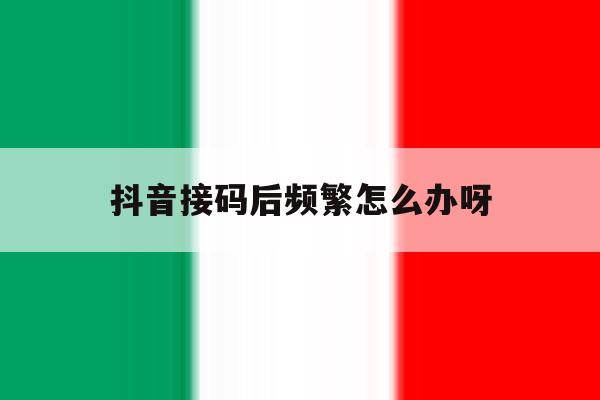 抖音接码后频繁怎么办呀 抖音接码后频繁怎么办呀