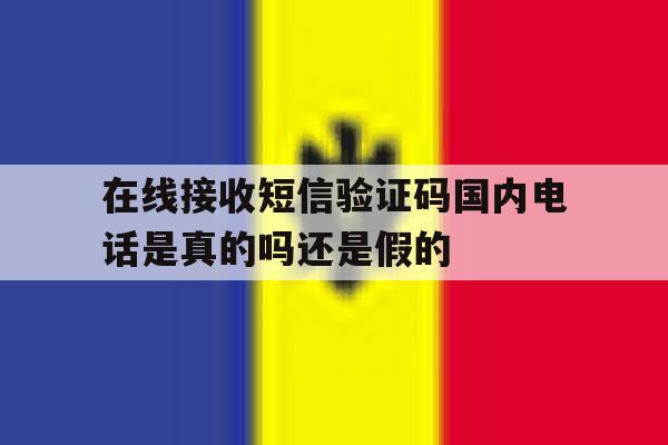 关于在线接收短信验证码国内电话是真的吗还是假的的信息 关于在线接收短信验证码国内电话是真的吗还是假的的信息
