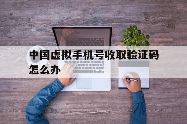 中国虚拟手机号收取验证码怎么办 中国虚拟手机号收取验证码怎么办