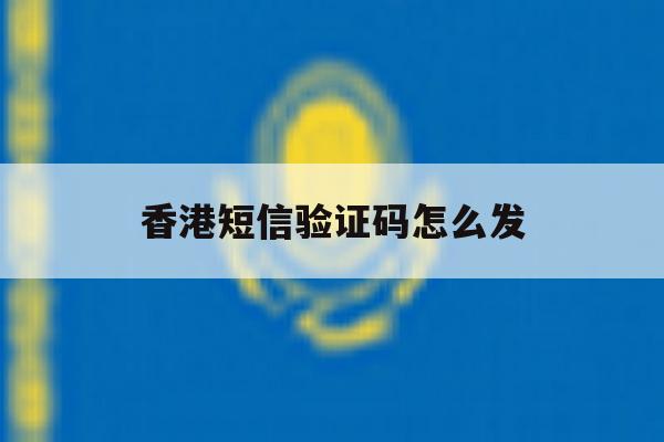 香港短信验证码怎么发 香港短信验证码怎么发
