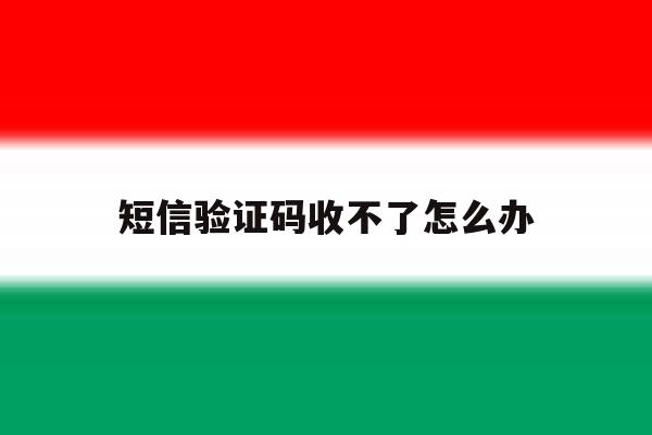 短信验证码收不了怎么办 短信验证码收不了怎么办