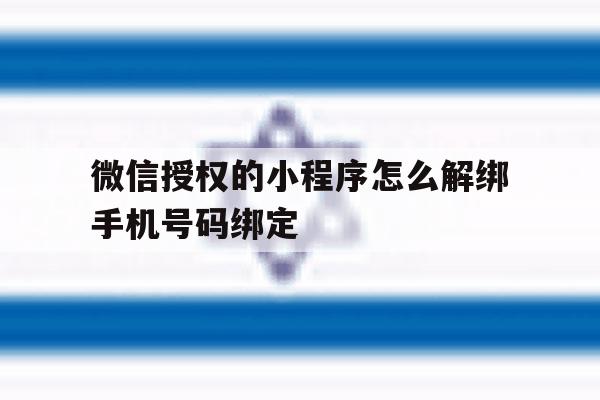 微信授权的小程序怎么解绑手机号码绑定 微信授权的小程序怎么解绑手机号码绑定