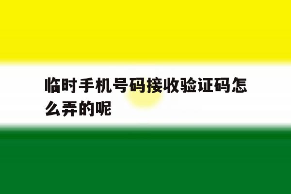 临时手机号码接收验证码怎么弄的呢 临时手机号码接收验证码怎么弄的呢