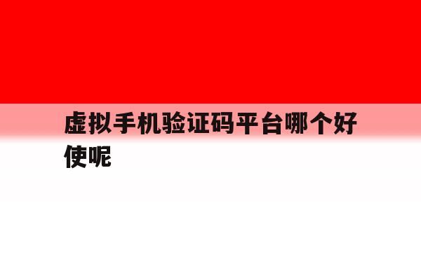 虚拟手机验证码平台哪个好使呢 虚拟手机验证码平台哪个好使呢