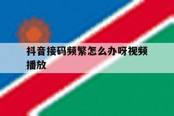抖音接码频繁怎么办呀视频播放 抖音接码频繁怎么办呀视频播放