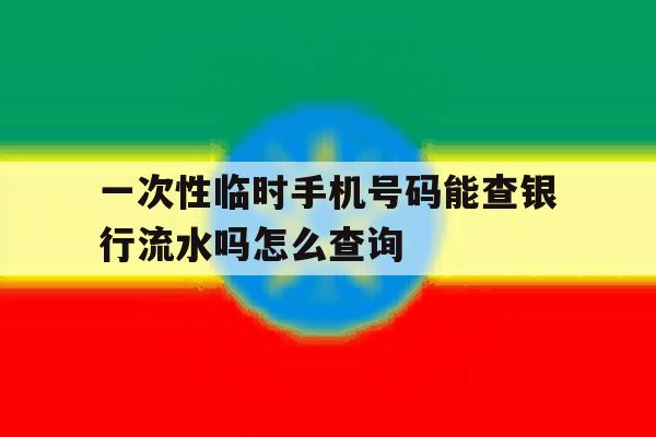 关于一次性临时手机号码能查银行流水吗怎么查询的信息 关于一次性临时手机号码能查银行流水吗怎么查询的信息