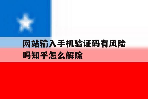 网站输入手机验证码有风险吗知乎怎么解除的简单介绍 网站输入手机验证码有风险吗知乎怎么解除的简单介绍