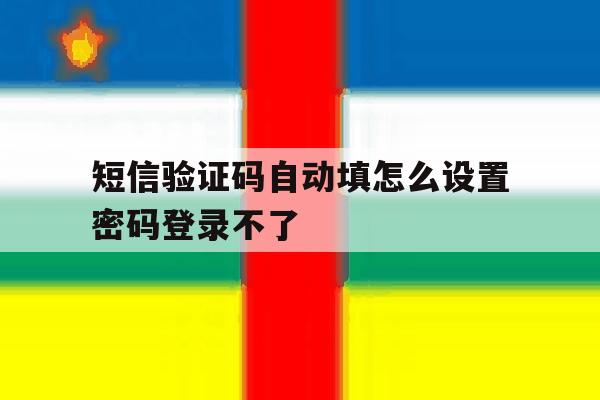 包含短信验证码自动填怎么设置密码登录不了的词条 包含短信验证码自动填怎么设置密码登录不了的词条