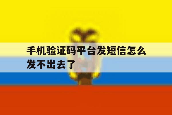 手机验证码平台发短信怎么发不出去了 手机验证码平台发短信怎么发不出去了