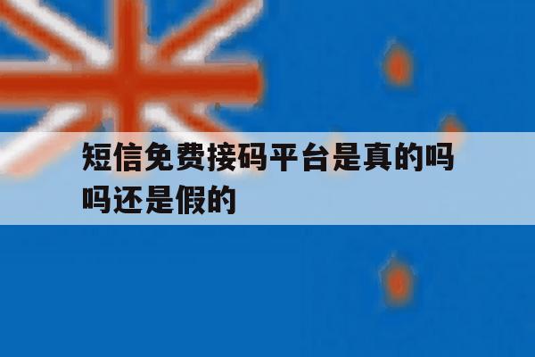 短信免费接码平台是真的吗吗还是假的 短信免费接码平台是真的吗吗还是假的