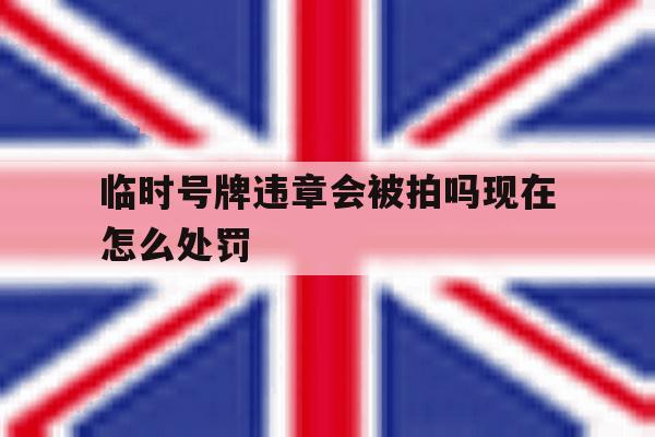 临时号牌违章会被拍吗现在怎么处罚 临时号牌违章会被拍吗现在怎么处罚