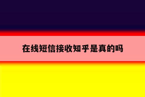 在线短信接收知乎是真的吗 在线短信接收知乎是真的吗