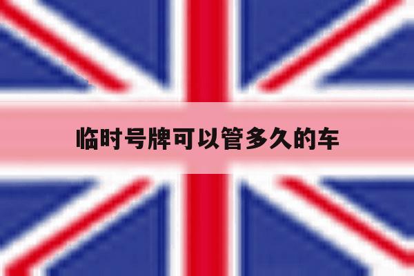 临时号牌可以管多久的车 临时号牌可以管多久的车