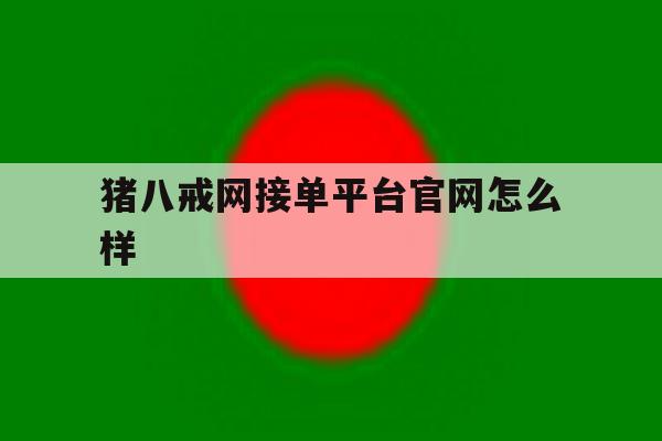 猪八戒网接单平台官网怎么样 猪八戒网接单平台官网怎么样