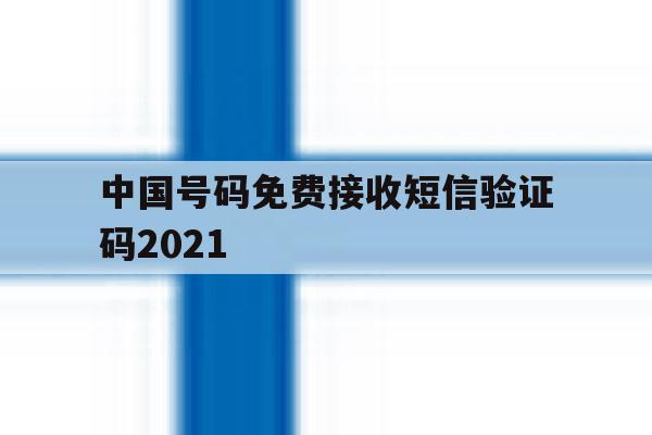 中国号码免费接收短信验证码2021 中国号码免费接收短信验证码2021