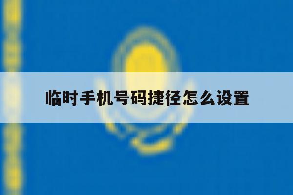 临时手机号码捷径怎么设置 临时手机号码捷径怎么设置