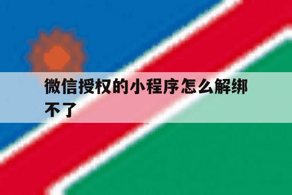 微信授权的小程序怎么解绑不了 微信授权的小程序怎么解绑不了