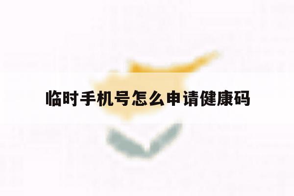 临时手机号怎么申请健康码 临时手机号怎么申请健康码